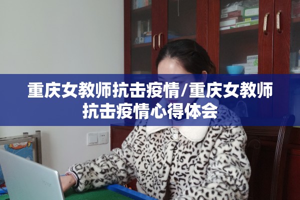 重庆女教师抗击疫情/重庆女教师抗击疫情心得体会 重庆女教师抗击疫情/重庆女教师抗击疫情心得体会