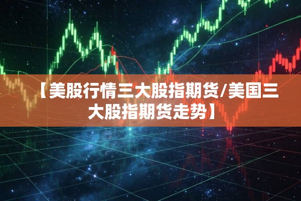 【美股行情三大股指期货/美国三大股指期货走势】