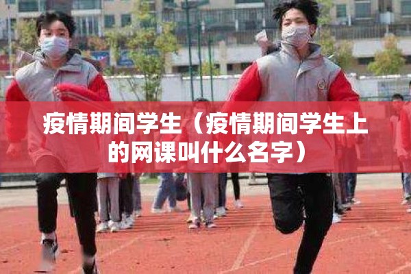 疫情期间学生（疫情期间学生上的网课叫什么名字）