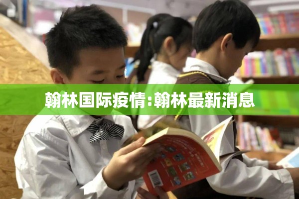 翰林国际疫情:翰林最新消息 翰林国际疫情:翰林最新消息