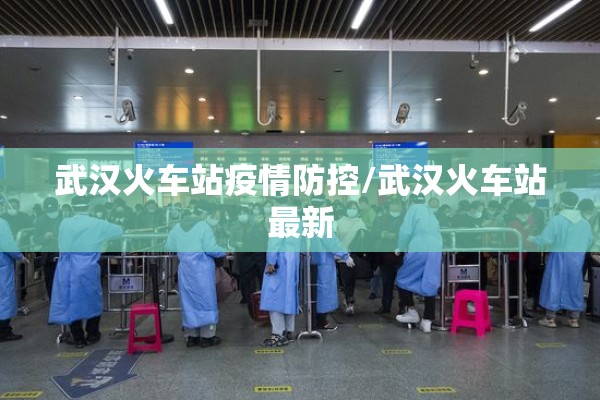 武汉火车站疫情防控/武汉火车站最新
