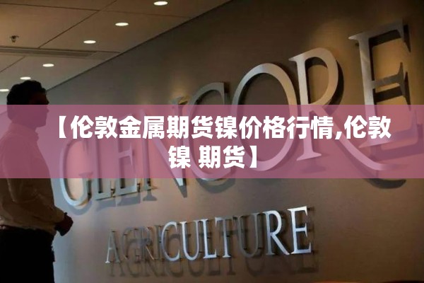 【伦敦金属期货镍价格行情,伦敦镍 期货】