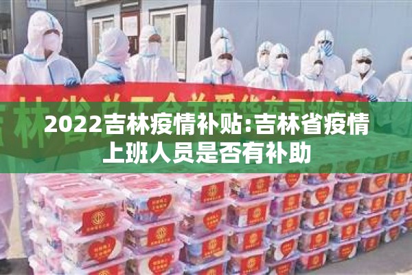 2022吉林疫情补贴:吉林省疫情上班人员是否有补助 2022吉林疫情补贴:吉林省疫情上班人员是否有补助