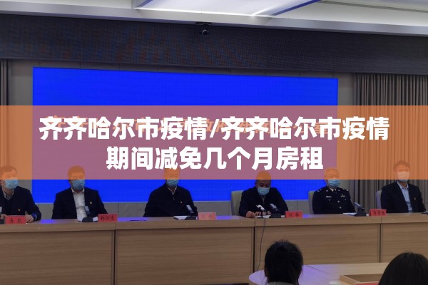 齐齐哈尔市疫情/齐齐哈尔市疫情期间减免几个月房租