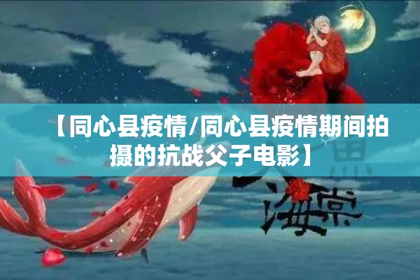 【同心县疫情/同心县疫情期间拍摄的抗战父子电影】 【同心县疫情/同心县疫情期间拍摄的抗战父子电影】