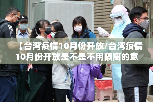 【台湾疫情10月份开放/台湾疫情10月份开放是不是不用隔离的意思】