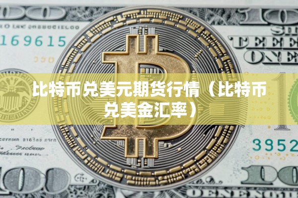比特币兑美元期货行情(比特币兑美金汇率) 比特币兑美元期货行情(比特币兑美金汇率)