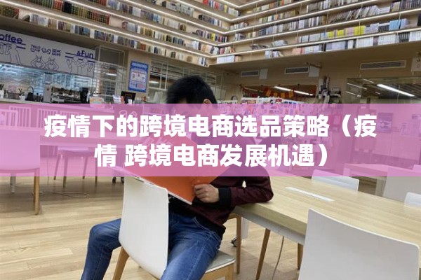 疫情下的跨境电商选品策略(疫情 跨境电商发展机遇) 疫情下的跨境电商选品策略(疫情 跨境电商发展机遇)