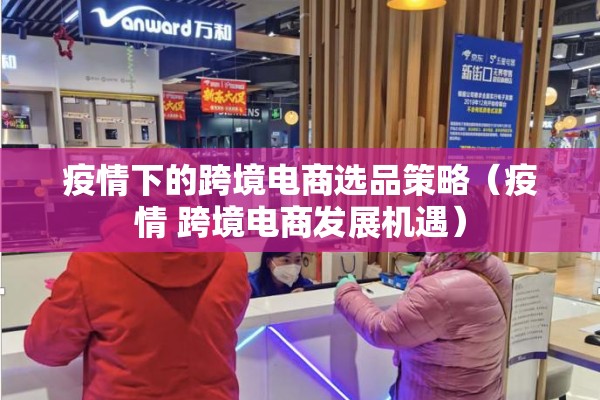 疫情下的跨境电商选品策略(疫情 跨境电商发展机遇) 疫情下的跨境电商选品策略(疫情 跨境电商发展机遇)