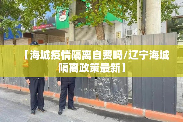 【海城疫情隔离自费吗/辽宁海城隔离政策最新】 【海城疫情隔离自费吗/辽宁海城隔离政策最新】