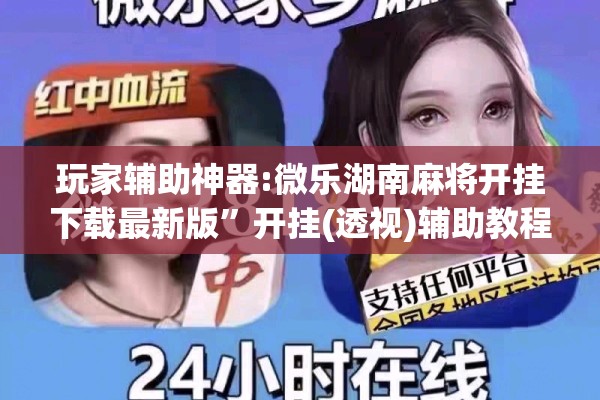 玩家辅助神器:微乐湖南麻将开挂下载最新版”开挂(透视)辅助教程