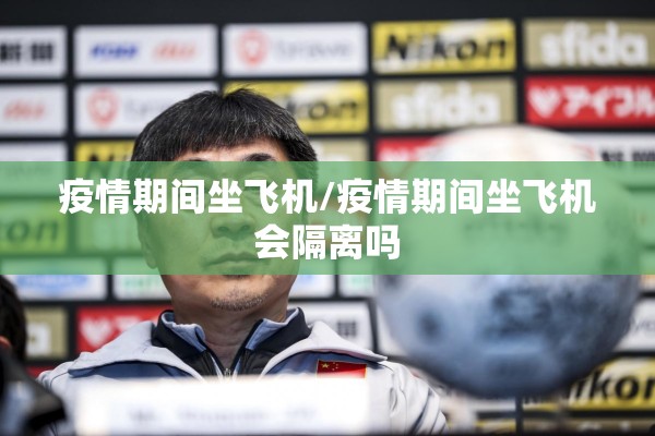 疫情期间坐飞机/疫情期间坐飞机会隔离吗