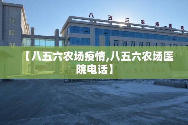 【八五六农场疫情,八五六农场医院电话】 【八五六农场疫情,八五六农场医院电话】