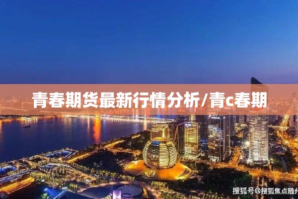 青春期货最新行情分析/青c春期 青春期货最新行情分析/青c春期