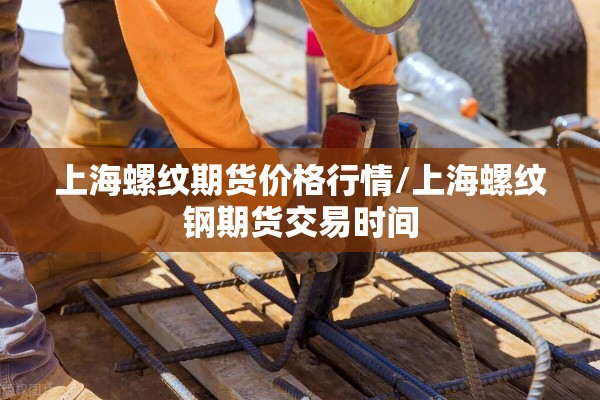 上海螺纹期货价格行情/上海螺纹钢期货交易时间 上海螺纹期货价格行情/上海螺纹钢期货交易时间