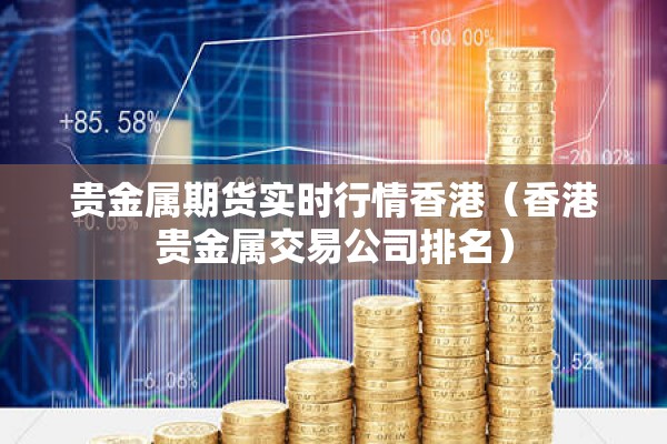 贵金属期货实时行情香港(香港贵金属交易公司排名) 贵金属期货实时行情香港(香港贵金属交易公司排名)