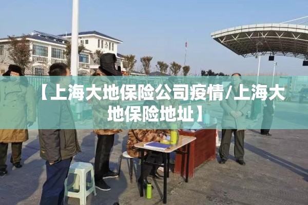 【上海大地保险公司疫情/上海大地保险地址】