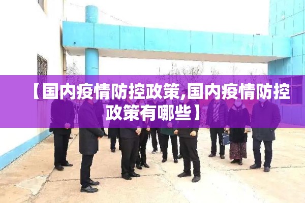 【国内疫情防控政策,国内疫情防控政策有哪些】 【国内疫情防控政策,国内疫情防控政策有哪些】
