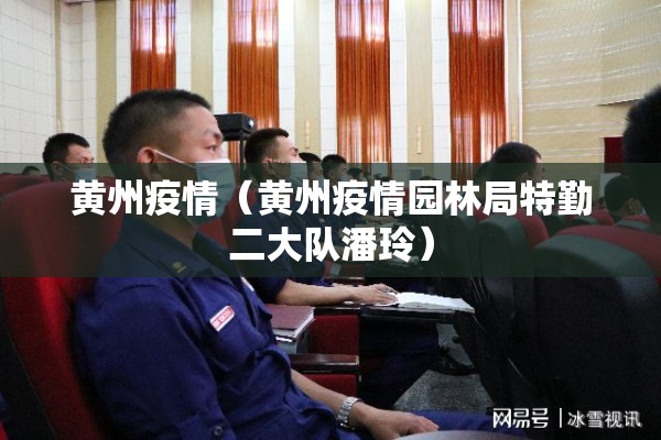 黄州疫情（黄州疫情园林局特勤二大队潘玲）