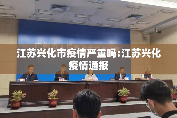 江苏兴化市疫情严重吗:江苏兴化疫情通报 江苏兴化市疫情严重吗:江苏兴化疫情通报