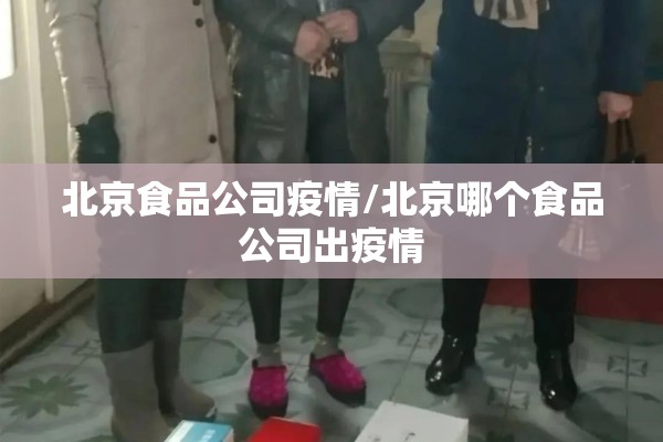 北京食品公司疫情/北京哪个食品公司出疫情