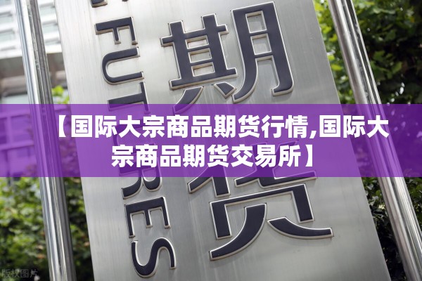 【国际大宗商品期货行情,国际大宗商品期货交易所】 【国际大宗商品期货行情,国际大宗商品期货交易所】