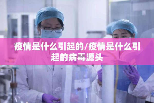 疫情是什么引起的/疫情是什么引起的病毒源头 疫情是什么引起的/疫情是什么引起的病毒源头