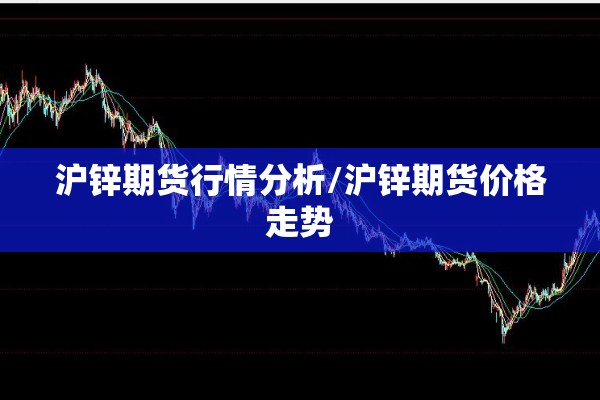 沪锌期货行情分析/沪锌期货价格走势 沪锌期货行情分析/沪锌期货价格走势