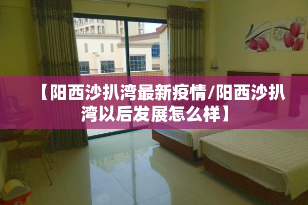 【阳西沙扒湾最新疫情/阳西沙扒湾以后发展怎么样】
