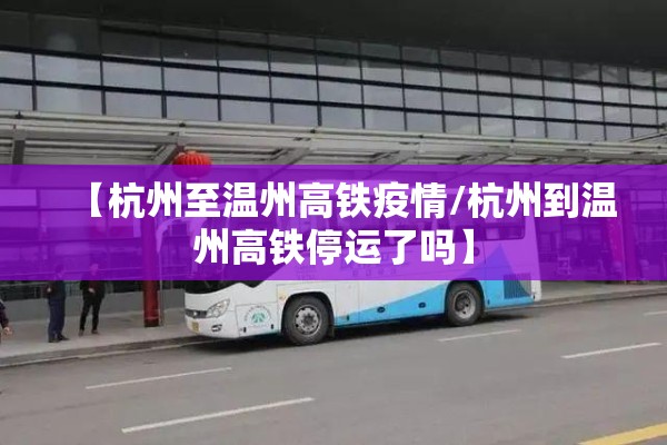 【杭州至温州高铁疫情/杭州到温州高铁停运了吗】