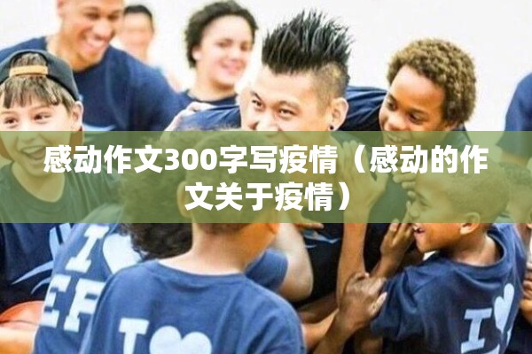 感动作文300字写疫情（感动的作文关于疫情）