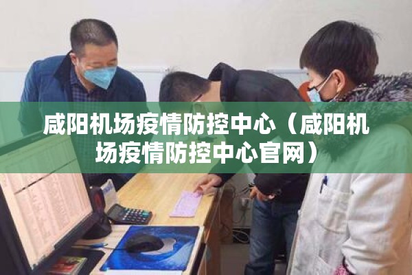 咸阳机场疫情防控中心（咸阳机场疫情防控中心官网）