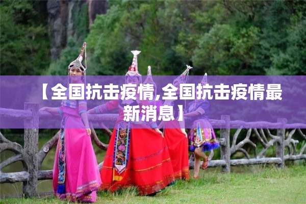 【全国抗击疫情,全国抗击疫情最新消息】 【全国抗击疫情,全国抗击疫情最新消息】