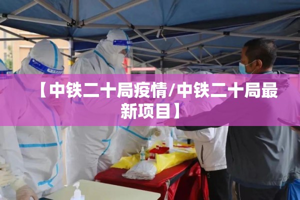 【中铁二十局疫情/中铁二十局最新项目】