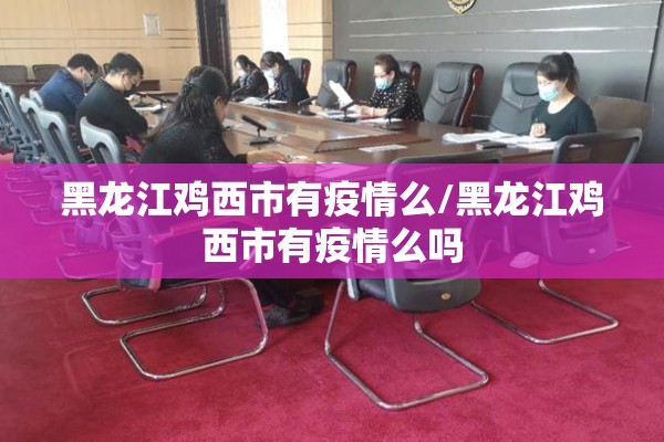 黑龙江鸡西市有疫情么/黑龙江鸡西市有疫情么吗