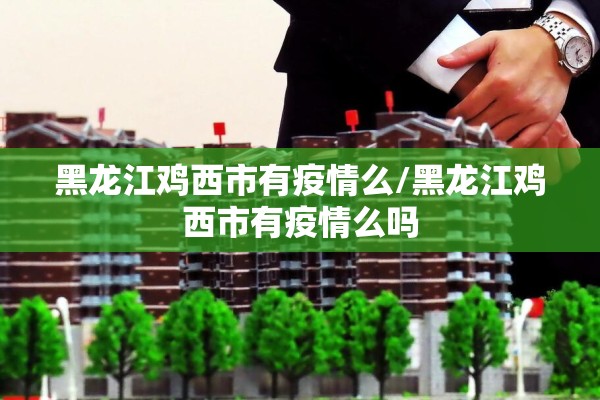 黑龙江鸡西市有疫情么/黑龙江鸡西市有疫情么吗