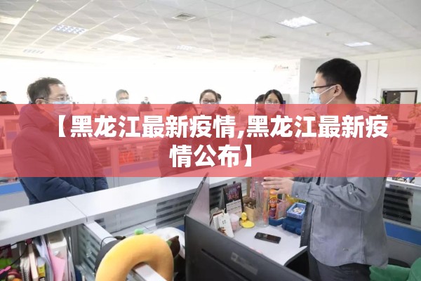 【黑龙江最新疫情,黑龙江最新疫情公布】 【黑龙江最新疫情,黑龙江最新疫情公布】