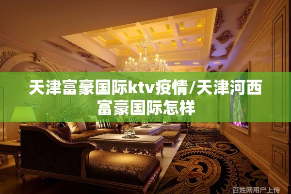 天津富豪国际ktv疫情/天津河西富豪国际怎样 天津富豪国际ktv疫情/天津河西富豪国际怎样