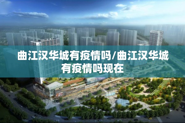 曲江汉华城有疫情吗/曲江汉华城有疫情吗现在