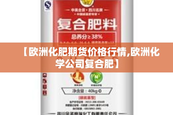 【欧洲化肥期货价格行情,欧洲化学公司复合肥】 【欧洲化肥期货价格行情,欧洲化学公司复合肥】