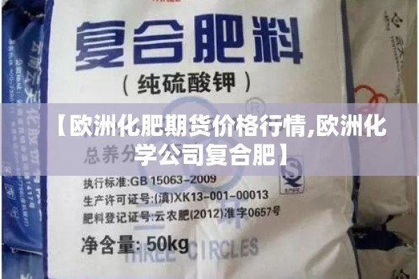 【欧洲化肥期货价格行情,欧洲化学公司复合肥】 【欧洲化肥期货价格行情,欧洲化学公司复合肥】