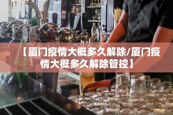 【厦门疫情大概多久解除/厦门疫情大概多久解除管控】