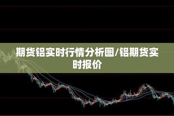 期货铝实时行情分析图/铝期货实时报价