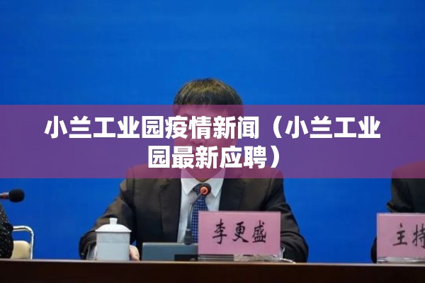 小兰工业园疫情新闻(小兰工业园最新应聘) 小兰工业园疫情新闻(小兰工业园最新应聘)