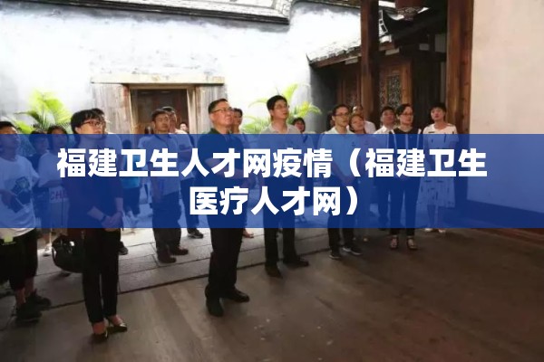 福建卫生人才网疫情（福建卫生医疗人才网）