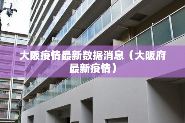 大阪疫情最新数据消息(大阪府最新疫情) 大阪疫情最新数据消息(大阪府最新疫情)
