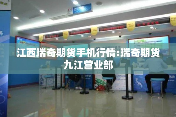 江西瑞奇期货手机行情:瑞奇期货九江营业部
