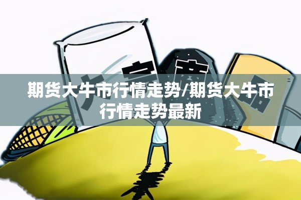 期货大牛市行情走势/期货大牛市行情走势最新
