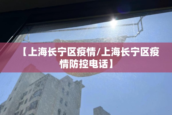 【上海长宁区疫情/上海长宁区疫情防控电话】