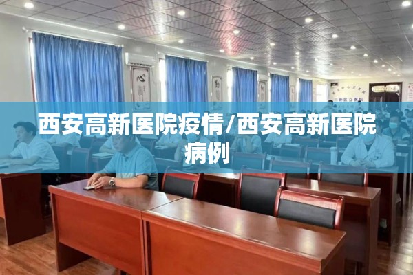 西安高新医院疫情/西安高新医院病例